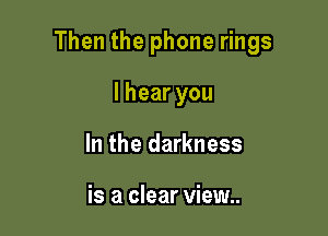 Then the phone rings

lhearyou
In the darkness

is a clear view