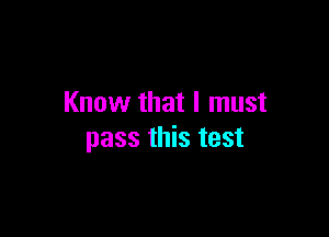 Know that I must

pass this test