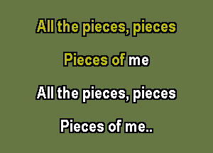 All the pieces, pieces

Pieces of me

All the pieces, pieces

Pieces of me..