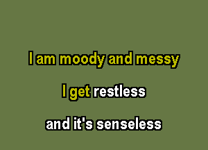 lam moody and messy

I get restless

and it's senseless