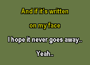 And if it's written

on my face

I hope it never goes away..

Yeah..