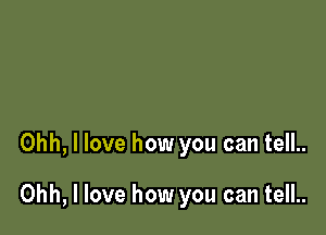 Ohh, I love how you can tell..

Ohh, I love how you can tell..