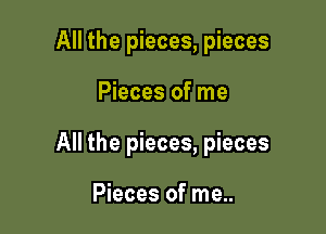 All the pieces, pieces

Pieces of me

All the pieces, pieces

Pieces of me..