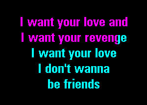 I want your love and
I want your revenge

I want your love
I don't wanna
be friends