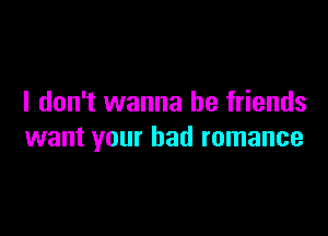 I don't wanna be friends

want your bad romance
