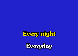 Every night

Everyday
