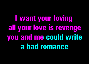 I want your loving
all your love is revenge

you and me could write
a bad romance