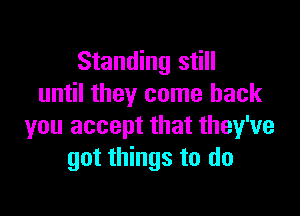 Standing still
until they come back

you accept that they've
got things to do