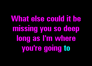 What else could it be
missing you so deep

long as I'm where
you're going to