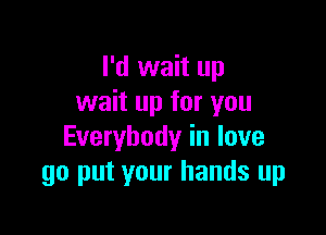 I'd wait up
wait up for you

Everybody in love
go put your hands up