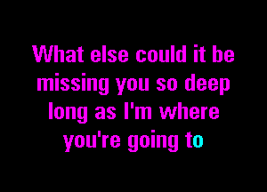What else could it be
missing you so deep

long as I'm where
you're going to