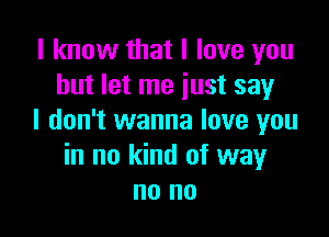 I know that I love you
but let me just say

I don't wanna love you
in no kind of way
no no