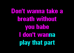 Don't wanna take a
breath without

you babe
I don't wanna

play that part