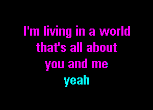 I'm living in a world
that's all about

you and me
yeah