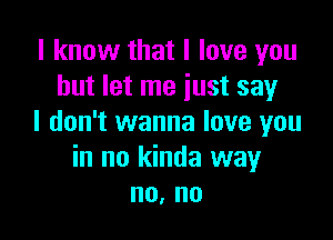 I know that I love you
but let me just say

I don't wanna love you
in no kinda way
no, no