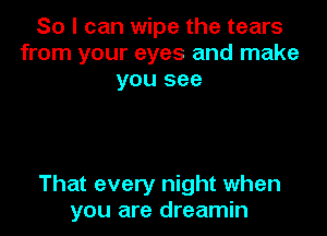 So I can wipe the tears
from your eyes and make
you see

That every night when
you are dreamin