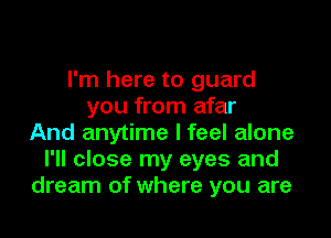 I'm here to guard
you from afar
And anytime I feel alone
I'll close my eyes and
dream of where you are