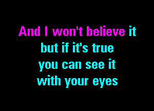 And I won't believe it
but if it's true

you can see it
with your eyes