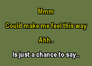 Mmm

Could make me feel this way

Ahh..

ls just a chance to say..