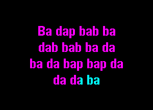 Ba dap bah ba
dab bah ha da

ha da bap hap da
da da ha