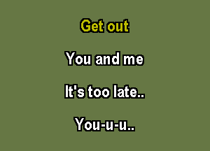 Get out

You and me

It's too late..

You-u-u..