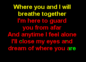 Where you and I will
breathe together
I'm here to guard
you from afar
And anytime I feel alone
I'll close my eyes and
dream of where you are