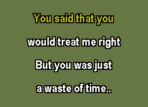 You said that you

would treat me right

But you was just

a waste of time..