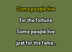 Some people live

for the fortune

Some people live

just for the fame..