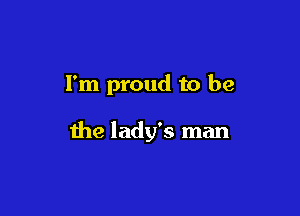 I'm proud to be

the lady's man