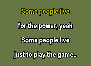 Some people live
for the power, yeah

Some people live

just to play the game..