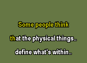 Some people think

that the physical things..

define what's within..