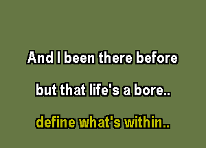 And I been there before

but that life's a bore..

define what's within..