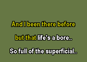 And I been there before

but that life's a bore..

80 full of the superficiaL