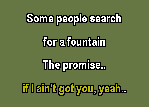 Some people search
for a fountain

The promise..

ifl ain't got you, yeah..