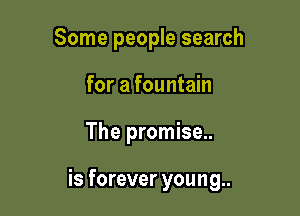 Some people search
for a fountain

The promise..

is forever youn 9..