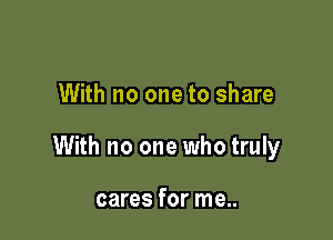 With no one to share

With no one who truly

cares for me..