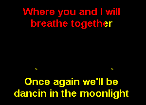 Where you and I will
breathe together

Once again we'll be
dancin in the moonlight