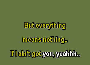 But everything

means nothing..

if I ain't got you, yeahhh..