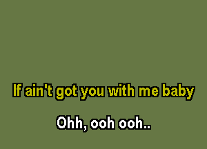 If ain't got you with me baby

Ohh, ooh ooh..