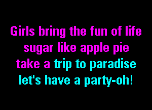 Girls bring the fun of life
sugar like apple pie
take a trip to paradise
let's have a party-oh!