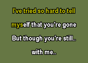 I've tried so hard to tell

myself that you're gone

But though you're still..

with me..