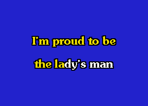 I'm proud to be

the lady's man