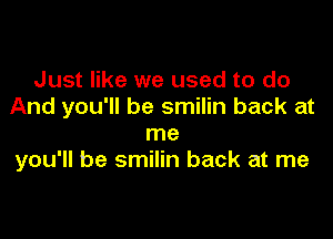 Just like we used to do
And you'll be smilin back at

me
you'll be smilin back at me