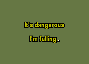 It's dangerous

I'm falling..