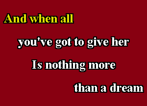 And When all

you've got to give her

Is nothing more

than a dream