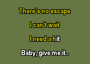 There's no escape

I can't wait
I need a hit

Baby, give me it..