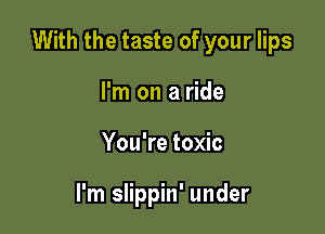 With the taste of your lips

I'm on a ride
You're toxic

I'm slippin' under