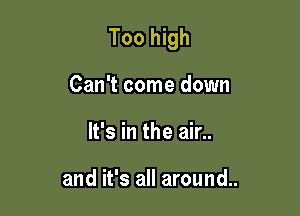 Too high

Can't come down
It's in the air..

and it's all around..