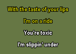 With the taste of your lips

I'm on a ride
You're toxic

I'm slippin' under