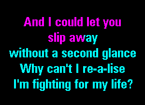 And I could let you
slip away
without a second glance
Why can't I re-a-lise
I'm fighting for my life?